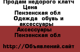 Продам недорого клатч › Цена ­ 1 000 - Пензенская обл. Одежда, обувь и аксессуары » Аксессуары   . Пензенская обл.